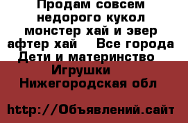 Продам совсем недорого кукол монстер хай и эвер афтер хай  - Все города Дети и материнство » Игрушки   . Нижегородская обл.